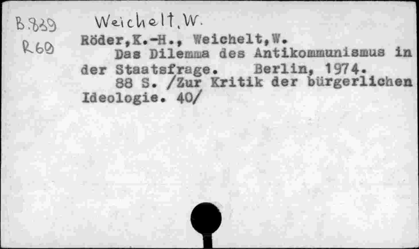 ﻿
W«-'t cU <2-11 Av.
Röder,K.-H., Weichelt,W.
Das Dilemma des Antikommunismus in der Staatsfrage. Berlin, 1974.
88 S. /Zur Kritik der bürgerlichen Ideologie. 40/